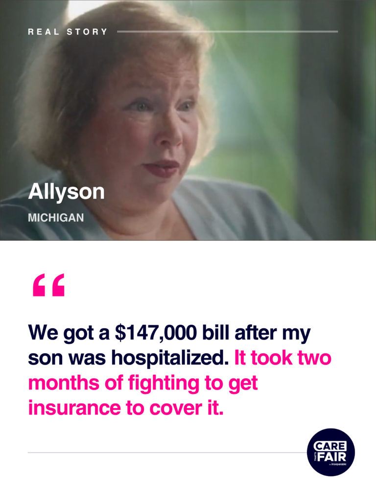 Text: Real Story. Allyson Michigan "We got a $147,000 bill after my son was hospitalized. It took two months of fighting to get insurance to cover it.