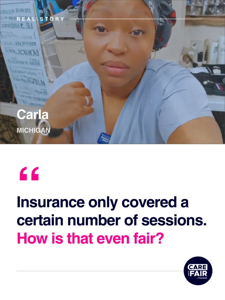 Text: Real Story. Carla, Michigan "Insurance only covered a certain number of sessions. How is that even fair?"
