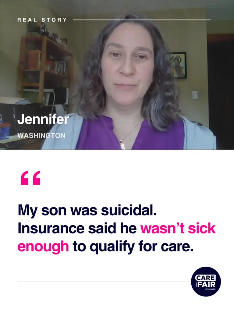 Text: Real Story. Jennifer, Washington "My son was suicidal. Insurance said he wasn't sick enough to qualify for care."